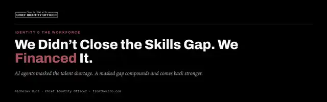 From the Chief Identity Officer title card on a black background. Eyebrow: "Identity & the Workforce". Headline: "We Didn't Close the Skills Gap. We Financed It." with "Financed" set in oxblood. Dek: "AI agents masked the talent shortage. A masked gap compounds and comes back stronger." Byline: Nicholas Hunt, Chief Identity Officer, fromthecido.com.